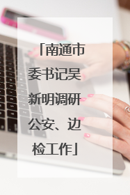 南通市委书记吴新明调研公安、边检工作